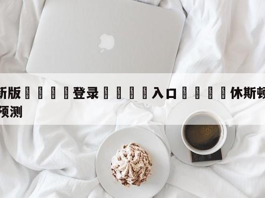 💦最新版🎋登录🍌入口🚄休斯顿火箭vs奥兰多魔术赛前预测