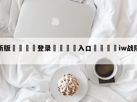 💦最新版🎋登录🍌入口🚄iw战队是哪个赛区的