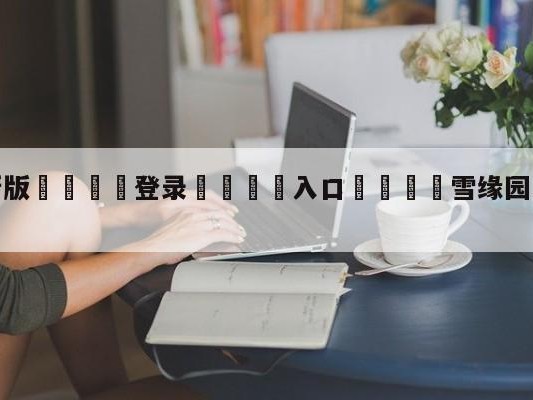 💦最新版🎋登录🍌入口🚄雪缘园即时比分官网下载